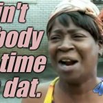 Ain't nobody got time fuh dat.
