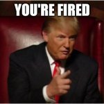 Trump | YOU'RE FIRED | image tagged in you're fired | made w/ Imgflip meme maker