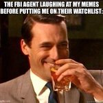 Goodass Memes | THE FBI AGENT LAUGHING AT MY MEMES BEFORE PUTTING ME ON THEIR WATCHLIST: | image tagged in laughing don draper,fbi,relatable,memes | made w/ Imgflip meme maker