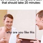 why are you like this | Me taking an hour and 26 minutes to complete a task that should take 20 minutes: | image tagged in why are you like this,relatable,procrastination,memes,funny memes,so true memes | made w/ Imgflip meme maker