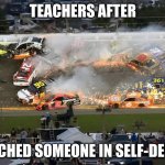 Nascar crash | TEACHERS AFTER; I PUNCHED SOMEONE IN SELF-DEFENSE | image tagged in nascar crash | made w/ Imgflip meme maker