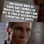 paul allen's card | OUR BRAINS MAKE US ADORE BABY ANIMALS SO MUCH SO THAT WE DON'T RUN OUT OF FOOD BY ACCIDENTALLY ELIMINATING THE SUPPLY | image tagged in american psycho card,shower thoughts | made w/ Imgflip meme maker