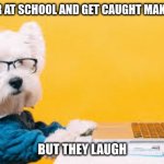 Me IRL | WHEN YOUR AT SCHOOL AND GET CAUGHT MAKING MEMES; BUT THEY LAUGH | image tagged in dog when | made w/ Imgflip meme maker