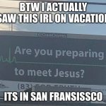 Are you preparing to meet Jesus | BTW I ACTUALLY SAW THIS IRL ON VACATION; ITS IN SAN FRANSISSCO | image tagged in are you preparing to meet jesus | made w/ Imgflip meme maker