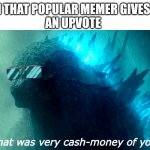 Not begging, it's just a cash money feeling. | WHEN THAT POPULAR MEMER GIVES YOU 
AN UPVOTE | image tagged in that was very cash-money of you godzilla better | made w/ Imgflip meme maker
