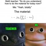 VERY EASY!1!1! | Math teacher: “So do you understand how to do the material for today now?”; Me: “Yeah, totally”; The material:; ME; TEACHER | image tagged in blank stare dragon,memes,funny,true story,relatable memes,school | made w/ Imgflip meme maker