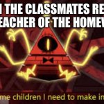 Insert clever title | WHEN THE CLASSMATES REMIND THE TEACHER OF THE HOMEWORK | image tagged in i ve got some children i need to make into corpses | made w/ Imgflip meme maker