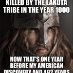 Leif Erikson talked about the Lakota tribe and how they invaded back at the Taínos | THE TAÍNOS WERE KILLED BY THE LAKOTA TRIBE IN THE YEAR 1000; NOW THAT’S ONE YEAR BEFORE MY AMERICAN DISCOVERY AND 492 YEARS BEFORE COLUMBUS MADE HIS | image tagged in viking | made w/ Imgflip meme maker