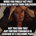 No! No! No! No! | WHEN YOU FINALLY GET PAST THIRD BASE WITH YOUR GIRLFRIEND; BUT YOU FIND THAT ANY FURTHER PROGRESS IS BLOCKED BY A BIG HOME PLATE | image tagged in necesito,baseball,girlfriend,blocked,home | made w/ Imgflip meme maker