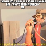 true | ME: "DAD IM NOT A FURRY IM A FOOTBALL MASCOT!" 
DAD: "WHAT'S THE DIFFERENCE?"
ME: | image tagged in one has a job and the other's mental sickness | made w/ Imgflip meme maker