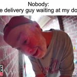 Image Title | Nobody:
The delivery guy waiting at my door: | image tagged in open tha noor | made w/ Imgflip meme maker