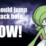 You should jump in a black hole... NOW!