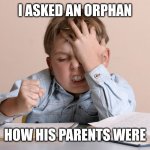 Kid Face Slap | I ASKED AN ORPHAN; HOW HIS PARENTS WERE | image tagged in kid face slap | made w/ Imgflip meme maker