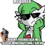 Bored Asf | ME BORED; THEN MY FRIENDS ASK ME TO PLAY MINECRAFT AND I SAY NO | image tagged in bored asf | made w/ Imgflip meme maker