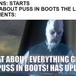 When is CinemaWins' Everything GREAT About Puss in Boots? | CINEMAWINS: STARTS THINKING ABOUT PUSS IN BOOTS THE LAST WISH
THE COMMENTS:; WHAT ABOUT EVERYTHING GREAT ABOUT PUSS IN BOOTS! HAS UPLOADED? | image tagged in what about the droid attack on the wookies,puss in boots,dreamworks | made w/ Imgflip meme maker