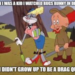 Bugs Bunny In Drag | WHEN I WAS A KID I WATCHED BUGS BUNNY IN DRAG; AND I DIDN'T GROW UP TO BE A DRAG QUEEN | image tagged in bugs bunny in drag | made w/ Imgflip meme maker