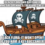 Opening a treasure chest | (BLACK FLORA AND BUCCANEER WING ARE OPENING A TREASURE CHEST); BLACK FLORA: IT WON’T OPEN!! DO YOU HAVE A KEY BUCCANEER? | image tagged in pirate ship | made w/ Imgflip meme maker