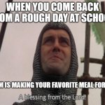 Mine's just spaghetti and meatballs, what's yours? | WHEN YOU COME BACK FROM A ROUGH DAY AT SCHOOL AND MOM IS MAKING YOUR FAVORITE MEAL FOR DINNER: | image tagged in a blessing from the lord | made w/ Imgflip meme maker
