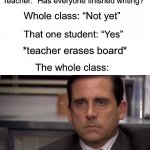 Has this ever happened to you? I hate those kids… | Teacher: “Has everyone finished writing?”; Whole class: “Not yet”; That one student: “Yes”; *teacher erases board*; The whole class: | image tagged in are you kidding me,memes,funny,true story,relatable memes,school | made w/ Imgflip meme maker