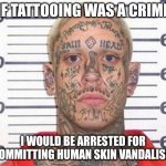 Tattooing | IF TATTOOING WAS A CRIME; I WOULD BE ARRESTED FOR COMMITTING HUMAN SKIN VANDALISM | image tagged in tattoo guy,tattoo,memes,funny,blank white template,tattooing | made w/ Imgflip meme maker