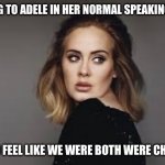 Adele | TALKING TO ADELE IN HER NORMAL SPEAKING VOICE; WOULD FEEL LIKE WE WERE BOTH WERE CHEATING | image tagged in adele,true story bro | made w/ Imgflip meme maker