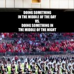 Piano Vs Marching Band | DOING SOMETHING IN THE MIDDLE OF THE DAY 
VS.
DOING SOMETHING IN THE MIDDLE OF THE NIGHT | image tagged in piano vs marching band | made w/ Imgflip meme maker