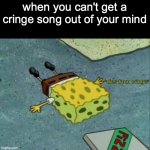 So true tbh | when you can't get a cringe song out of your mind | image tagged in aaaaaaaaaaaaaaaaaaaaaaaaaaa,dies from cringe | made w/ Imgflip meme maker