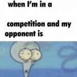 Squidward "when I'm in a competiton and my opponent is"