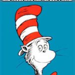 Dr. Seuss wisdom. | BE WHO YOU ARE AND SAY WHAT YOU FEEL, BECAUSE THOSE WHO MIND DON'T MATTER, AND THOSE WHO MATTER DON'T MIND. | image tagged in dr seuss | made w/ Imgflip meme maker