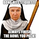 finish your bowl | BONG HITS ETIQUETTE; ALWAYS FINISH THE BOWL YOU PACK! | image tagged in nun with ruler | made w/ Imgflip meme maker