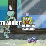 when breaking bad fans see a meth addict : | BREAKING BAD FANS; METH ADDICT | image tagged in spongebob squidward | made w/ Imgflip meme maker