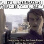 How many other lies have i been told by the council | WHEN A FREE TRIAL ASKS YOU FOR YOUR CREDIT CARD INFORMATION: | image tagged in how many other lies have i been told by the council | made w/ Imgflip meme maker