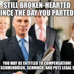 Momma Mia Litigation | STILL BROKEN-HEARTED SINCE THE DAY YOU PARTED? YOU MAY BE ENTITLED TO COMPENSATION!
CONTACT SCHMENDRICK, SCHMUCK, AND PUTZ LEGAL SERVICES! | image tagged in lawyers | made w/ Imgflip meme maker