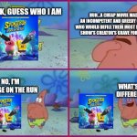 Rip SpongeBob :( | HUH...A CHEAP MOVIE MADE BY AN INCOMPETENT AND GREEDY COMPANY WHO WOULD DEFILE THEIR MOST SUCCESSFUL SHOW'S CREATOR'S GRAVE FOR MONEY ? PATRICK, GUESS WHO I AM; NO, I'M SPONGE ON THE RUN; WHAT'S THE DIFFERENCE ? | image tagged in texas spongebob | made w/ Imgflip meme maker
