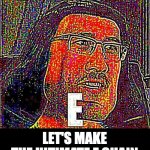 E | HEY GUYS; LET'S MAKE THE ULTIMATE E CHAIN | image tagged in markiplier e,e,chain,meme chain | made w/ Imgflip meme maker