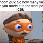 He's managed to do it so many times | Random guy: So how many times have you made it to the front page? Iceu: | image tagged in protegent yes,iceu | made w/ Imgflip meme maker