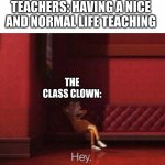 Hey | TEACHERS: HAVING A NICE AND NORMAL LIFE TEACHING; THE CLASS CLOWN: | image tagged in hey,h ey,he y | made w/ Imgflip meme maker