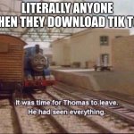 way too much | LITERALLY ANYONE WHEN THEY DOWNLOAD TIK TOK | image tagged in it was time for thomas to leave | made w/ Imgflip meme maker