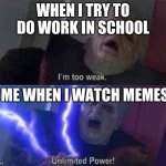 I’m too weak... UNLIMITED POWER | WHEN I TRY TO DO WORK IN SCHOOL; ME WHEN I WATCH MEMES | image tagged in i m too weak unlimited power | made w/ Imgflip meme maker