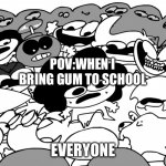 Literally every time I bring gum | POV:WHEN I BRING GUM TO SCHOOL; EVERYONE | image tagged in surround sr pelo | made w/ Imgflip meme maker