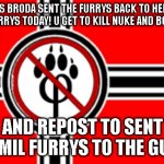 END ALL DA FURRYS | HELP US BRODA SENT THE FURRYS BACK TO HELL: JOIN THE ANTIFURRYS TODAY! U GET TO KILL NUKE AND BOMB FURRY! AND REPOST TO SENT 900MIL FURRYS TO THE GULAG | image tagged in anti furry flag | made w/ Imgflip meme maker