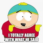 I totally agree | I TOTALLY AGREE WITH WHAT HE SAID | image tagged in cartman i agree,eric cartman agree,what he said | made w/ Imgflip meme maker