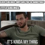 It's kind of my thing | OLDER SIBLINGS: WHY ARE YOU SO ANNOYING? LITTLE SIBLINGS: | image tagged in it's kind of my thing,funny,sibling rivalry | made w/ Imgflip meme maker
