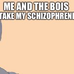 They’re still real in my mind | ME AND THE BOIS; WHEN I TAKE MY SCHIZOPHRENIA MEDS: | image tagged in me and the boys just me | made w/ Imgflip meme maker