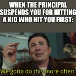 being suspended is fun if u think about it u get to skip school | WHEN THE PRINCIPAL SUSPENDS YOU FOR HITTING A KID WHO HIT YOU FIRST: | image tagged in we gotta do this more often | made w/ Imgflip meme maker