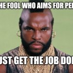 Get the job done | I PITTY THE FOOL WHO AIMS FOR PERFECTION; JUST GET THE JOB DONE! @PHD_GENIE | image tagged in i going to pitty the fool in lego | made w/ Imgflip meme maker