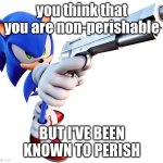 you're at gunpoint | you think that you are non-perishable; BUT I'VE BEEN KNOWN TO PERISH | image tagged in sonic with a gun,memes,video games | made w/ Imgflip meme maker