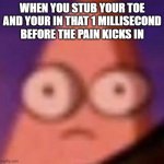 just me? | WHEN YOU STUB YOUR TOE AND YOUR IN THAT 1 MILLISECOND BEFORE THE PAIN KICKS IN | image tagged in eyes wide patrick,memes | made w/ Imgflip meme maker