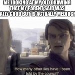 How many other lies have i been told by the council | ME LOOKING AT MY OLD DRAWING THAT MY PARENT SAID WAS REALLY GOOD BUT IS ACTUALLY MEDIOCRE: | image tagged in how many other lies have i been told by the council | made w/ Imgflip meme maker