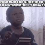 Calculator kid | THE CPU'S IN MARIO KART CALCULATING THE EXACT TIME I LET GO OF MY BANANA/SHELL TO THROW A RED SHELL | image tagged in calculator kid | made w/ Imgflip meme maker